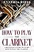 How to Play the Clarinet: A Beginner’s Guide to Learn How to Play the Clarinet (Woodwinds for Beginners)
