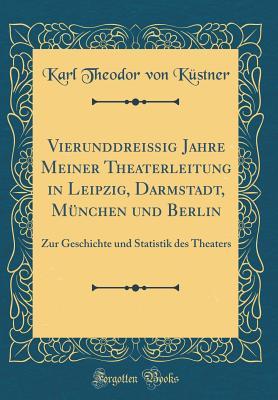 Vierunddreißig Jahre Meiner Theaterleitung in Leipzig, Darmstadt, München und Berlin: Zur Geschichte und Statistik des Theaters (Classic Reprint) (German Edition)