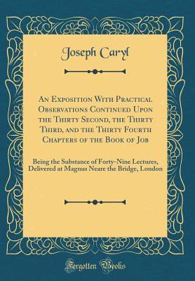 An Exposition with Practical Observations Continued Upon the Thirty Second, the Thirty Third, and the Thirty Fourth Chapters of the Book of Job: Being the Substance of Forty-Nine Lectures, Delivered at Magnus Neare the Bridge, London (Classic Reprint)