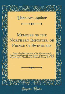 Memoirs of the Northern Imposter, or Prince of Swindlers: Being a Faithful Narrative of the Adventures and Deceptions of James George Semple, Commonly ... Maxwell, Grant, &C. &C (Classic Reprint)