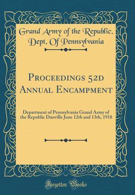 Proceedings 52d Annual Encampment: Department of Pennsylvania Grand Army of the Republic Danville June 12th and 13th, 1918 (Classic Reprint)