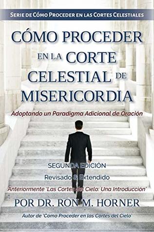 Cómo Proceder en la Corte Celestial de Misericordia: Adoptando un Paradigma Adicional de Oración (Spanish Edition)