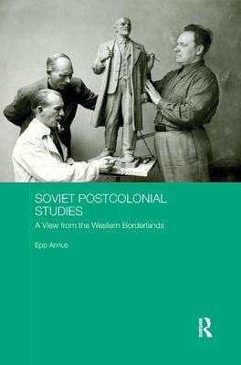 Soviet Postcolonial Studies: A View from the Western Borderlands (BASEES/Routledge Series on Russian and East European Studies)