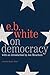 On Democracy: E. B. White's Essays on Freedom, Fascism, and Hope in an Age of Uncertainty