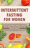 Intermittent Fasting for Women: How to Lose Weight Without Exercise, Boost Energy, Reverse Diabetes, And Prevent Cancer – Slow Down the Aging Process