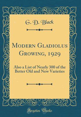 Modern Gladiolus Growing, 1929: Also a List of Nearly 300 of the Better Old and New Varieties (Classic Reprint)