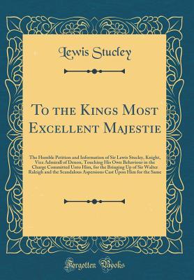 To the Kings Most Excellent Majestie: The Humble Petition and Information of Sir Lewis Stucley, Knight, Vice Admirall of Deuon, Touching His Own ... Sir Walter Raleigh and the Scandalous Asper