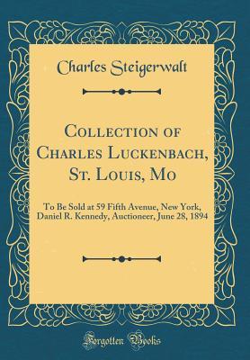 Collection of Charles Luckenbach, St. Louis, Mo: To Be Sold at 59 Fifth Avenue, New York, Daniel R. Kennedy, Auctioneer, June 28, 1894 (Classic Reprint)