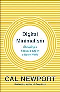 Digital Minimalism: Choosing a Focused Life in a Noisy World