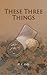 These Three Things