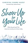 Show Up for Your Life: What the girl you’ll be tomorrow wants you to know today Show Up for Your Life: What the girl you’ll be tomorrow wants you to know today
