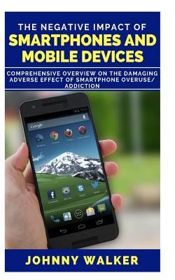 The Negative Impact of Smartphones and Mobile Devices: Comprehensive Overview on the Damaging Adverse Effect of Smart Phone Overuse/Addiction.
