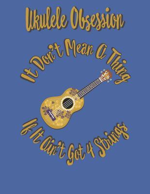 Ukulele Obsession It Don't Mean A Thing If It Ain't Got 4 Strings: Ukulele Uke Tab Chords Blank Ukulele Tab Sheet / Journal To Write and Compose Songs and Uke Music; 8-1/2" X 11" with 110 pages.