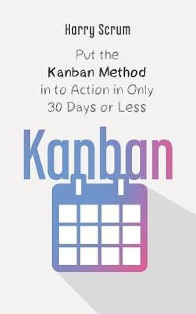 Kanban: Put the Kanban Method in to Action in Only 30 Days or Less