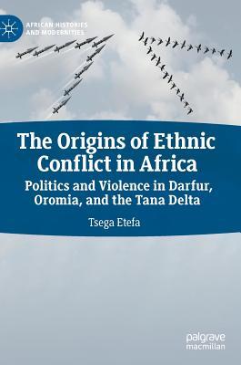 The Origins of Ethnic Conflict in Africa: Politics and Violence in Darfur, Oromia, and the Tana Delta (African Histories and Modernities)
