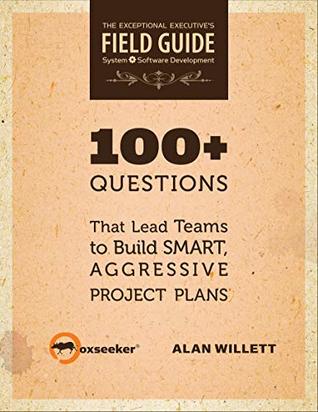 100+ Questions: That Lead Teams to Build Smart, Aggressive Project Plans (The Exceptional Executive Field Guide Book 1)