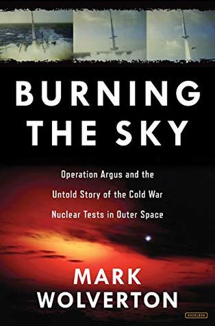 Burning the Sky: Operation Argus and the Untold Story of the Cold War Nuclear Tests in Outer Space