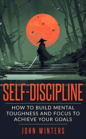 Self-Discipline: How To Build Mental Toughness And Focus To Achieve Your Goals (Books for Men Self Help Book 3)
