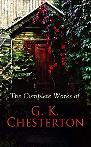 The Complete Works of G. K. Chesterton: Novels, Short Stories, Father Brown Mysteries, Historical Works, Biographies, Theological Books, Plays, Poetry, Travel Sketches & Essays