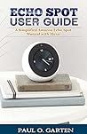 Echo Spot User Guide: A Simplified Amazon Echo Spot Manual with Alexa. 2019 edition | Get a free Amazon Alexa Book (Over 620 Voice Commands) (Amazon Alexa Books 8)