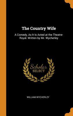 The Country Wife: A Comedy, as It Is Acted at the Theatre-Royal