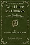 Why I Left My Husband (Classic Reprint): And Other Human Documents of Married Life Why I Left My Husband (Classic Reprint): And Other Human Documents of Married Life