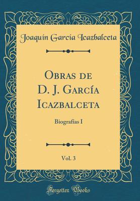 Obras de D. J. García Icazbalceta, Vol. 3: Biografías I (Classic Reprint) (Spanish Edition)