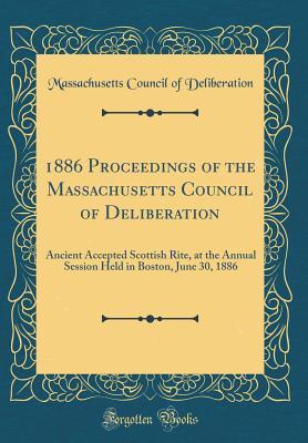 1886 Proceedings of the Massachusetts Council of Deliberation: Ancient Accepted Scottish Rite, at the Annual Session Held in Boston, June 30, 1886 (Classic Reprint)
