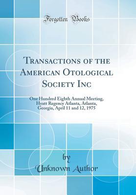 Transactions of the American Otological Society Inc: One Hundred Eighth Annual Meeting, Hyatt Regency Atlanta, Atlanta, Georgia, April 11 and 12, 1975 (Classic Reprint)