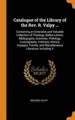 Catalogue of the Library of the Rev. R. Valpy ...: Containing an Extensive and Valuable Collection of Theology, Belles-Lettres, Bibliography, Grammar, ... and Miscellaneous Literature, Including V