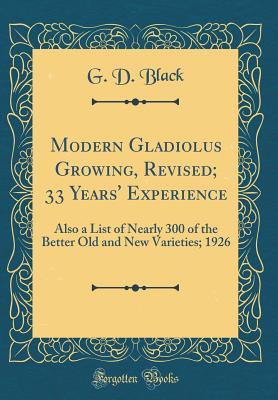 Modern Gladiolus Growing, Revised; 33 Years' Experience: Also a List of Nearly 300 of the Better Old and New Varieties; 1926 (Classic Reprint)