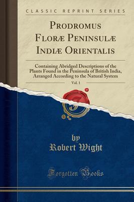 Prodromus Floræ Peninsulæ Indiæ Orientalis, Vol. 1: Containing Abridged Descriptions of the Plants Found in the Peninsula of British India, Arranged According to the Natural System