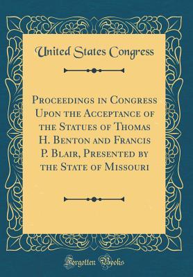Proceedings in Congress Upon the Acceptance of the Statues of Thomas H. Benton and Francis P. Blair, Presented by the State of Missouri (Classic Reprint)