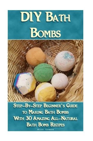 DIY Bath Bombs: Step-By-Step Beginner’s Guide To Making Bath Bombs With 30 Amazing All-Natural Bath Bomb Recipes: (Essential Oils, Natural Recipes, Organic Recipes) (Bath Bombs, Aromatherapy)
