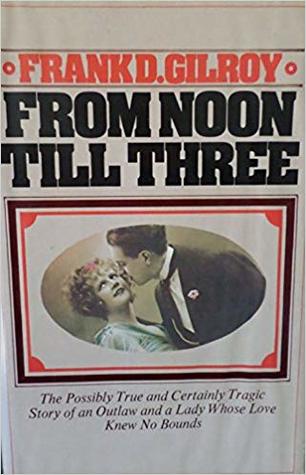 From Noon Till Three The Possibly True And Certainly Tragic Story Of An Outlaw And A Lady Whose Love Knew No Bounds By Frank D Gilroy