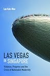 Las Vegas in Singapore: Violence, Progress and the Crisis of Nationalist Modernity Las Vegas in Singapore: Violence, Progress and the Crisis of Nationalist Modernity