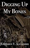 Digging Up My Bones by Gwyndyn Alexander