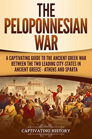 The Peloponnesian War: A Captivating Guide to the Ancient Greek War Between the Two Leading City-States in Ancient Greece — Athens and Sparta (Ancient Greek History)