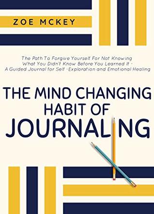 The Mind-Changing Habit of Journaling: A Guided Journal for Self-Exploration, Self-Care, and Re-Discovering Your Self-Worth (Emotional Maturity Book 1)