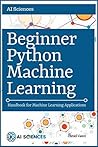 Python Machine Learning: Beginner Python Machine Learning: Handbook for Machine Learning Applications using Numpy, Pandas, Matplotlib, Scikit Learn, Keras and Tensorflow