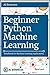 Python Machine Learning: Beginner Python Machine Learning: Handbook for Machine Learning Applications using Numpy, Pandas, Matplotlib, Scikit Learn, Keras and Tensorflow