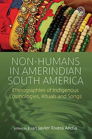 Non-Humans in Amerindian South America: Ethnographies of Indigenous Cosmologies, Rituals and Songs (EASA Series Book 37)