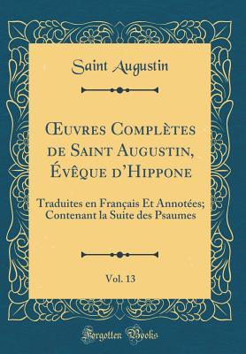 Oeuvres Compl�tes de Saint Augustin, �v�que d'Hippone, Vol. 13: Traduites En Fran�ais Et Annot�es; Contenant La Suite Des Psaumes (Classic Reprint)