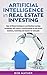 Artificial Intelligence in Real Estate Investing: How Artificial Intelligence and Machine Learning technology will cause a transformation in real estate ... Intelligence for Beginners Book 3)
