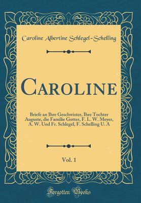 Caroline, Vol. 1: Briefe an Ihre Geschwister, Ihre Tochter Auguste, die Familie Gotter, F. L. W. Meyer, A. W. Und Fr. Schlegel, F. Schelling U. A (Classic Reprint) (German Edition)