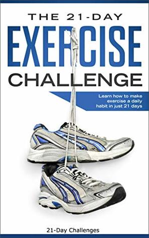 The 21-Day Exercise Challenge: Learn How to Make Exercise a Daily Habit in Just 21 Days (21-Day Challenges Book 2)