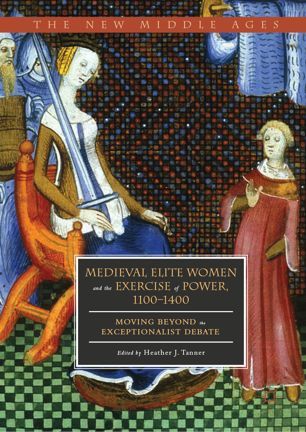 Medieval Elite Women and the Exercise of Power, 1100–1400: Moving beyond the Exceptionalist Debate (The New Middle Ages)