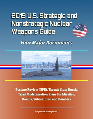2019 U.S. Strategic and Nonstrategic Nuclear Weapons Guide: Four Major Documents, Posture Review (NPR), Threats from Russia, Triad Modernization Plans for Missiles, Bombs, Submarines, and Bombers