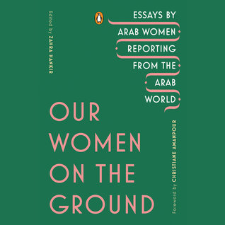 Our Women on the Ground: Essays by Arab Women Reporting from the Arab World