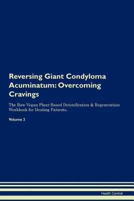 Reversing Giant Condyloma Acuminatum: Overcoming Cravings The Raw Vegan Plant-Based Detoxification & Regeneration Workbook for Healing Patients. Volume 3
